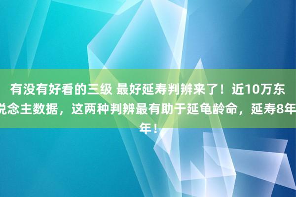 有没有好看的三级 最好延寿判辨来了！近10万东说念主数据，这两种判辨最有助于延龟龄命，延寿8年！