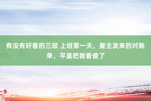 有没有好看的三级 上班第一天，雇主发来的对账单，平直把我看傻了