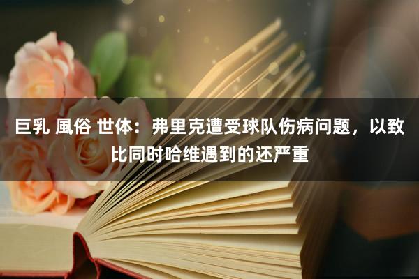 巨乳 風俗 世体：弗里克遭受球队伤病问题，以致比同时哈维遇到的还严重