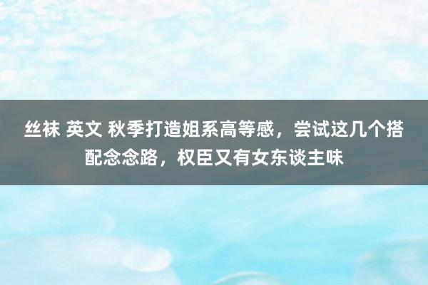 丝袜 英文 秋季打造姐系高等感，尝试这几个搭配念念路，权臣又有女东谈主味