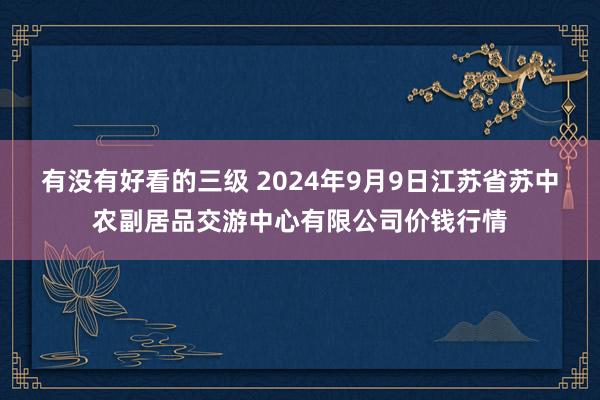 有没有好看的三级 2024年9月9日江苏省苏中农副居品交游中心有限公司价钱行情