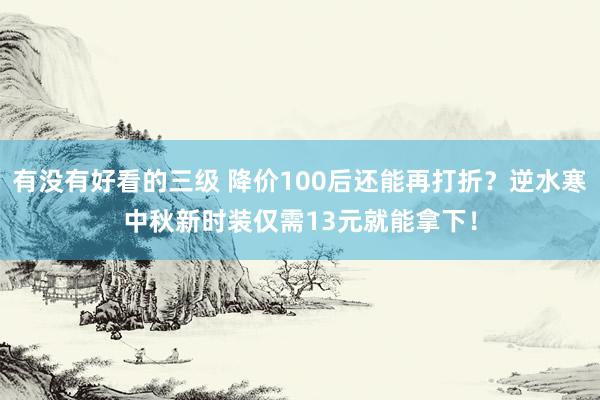 有没有好看的三级 降价100后还能再打折？逆水寒中秋新时装仅需13元就能拿下！