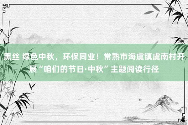 黑丝 绿色中秋，环保同业！常熟市海虞镇虞南村开展“咱们的节日·中秋”主题阅读行径