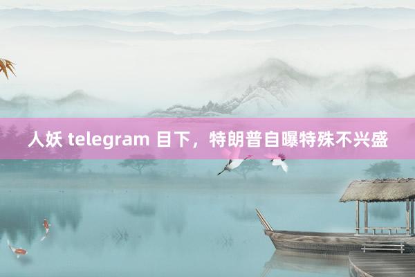 人妖 telegram 目下，特朗普自曝特殊不兴盛