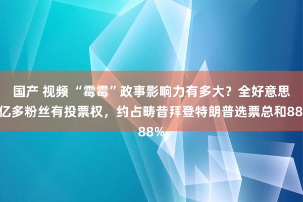 国产 视频 “霉霉”政事影响力有多大？全好意思1亿多粉丝有投票权，约占畴昔拜登特朗普选票总和88%