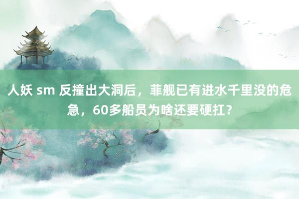 人妖 sm 反撞出大洞后，菲舰已有进水千里没的危急，60多船员为啥还要硬扛？