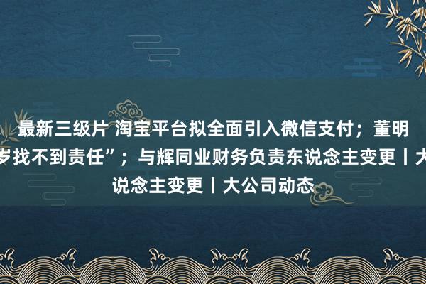 最新三级片 淘宝平台拟全面引入微信支付；董明珠谈“35岁找不