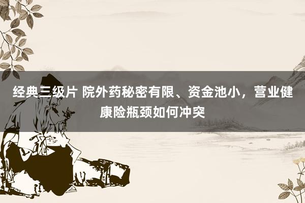 经典三级片 院外药秘密有限、资金池小，营业健康险瓶颈如何冲突