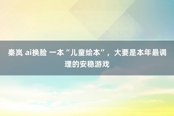 秦岚 ai换脸 一本“儿童绘本”，大要是本年最调理的安稳游戏