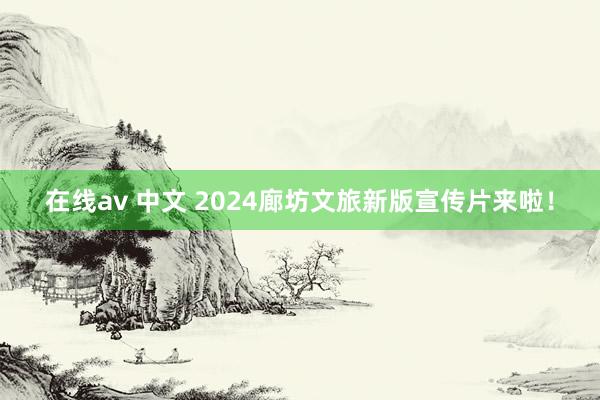 在线av 中文 2024廊坊文旅新版宣传片来啦！