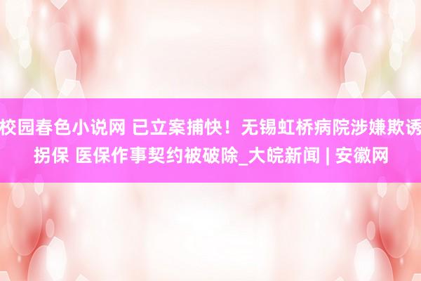 校园春色小说网 已立案捕快！无锡虹桥病院涉嫌欺诱拐保 医保作事契约被破除_大皖新闻 | 安徽网