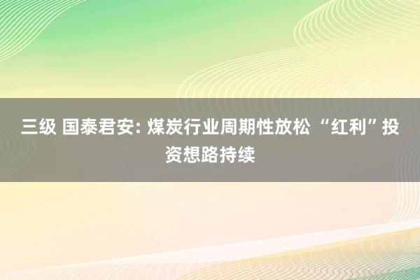 三级 国泰君安: 煤炭行业周期性放松 “红利”投资想路持续