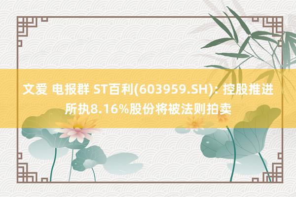 文爱 电报群 ST百利(603959.SH): 控股推进所执8.16%股份将被法则拍卖