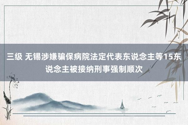 三级 无锡涉嫌骗保病院法定代表东说念主等15东说念主被接纳刑事强制顺次