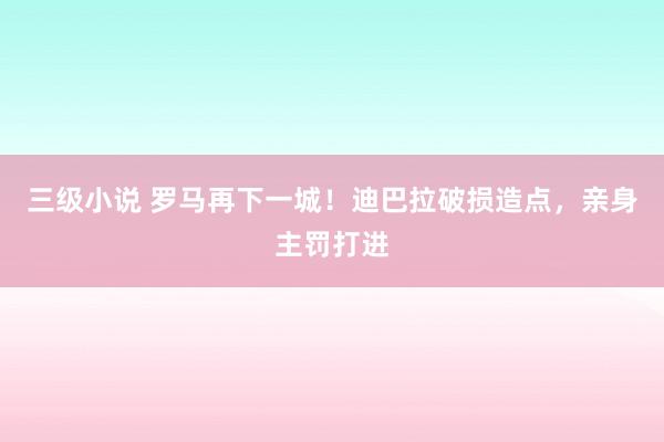 三级小说 罗马再下一城！迪巴拉破损造点，亲身主罚打进