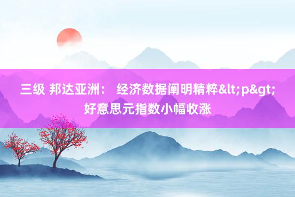 三级 邦达亚洲： 经济数据阐明精粹<p>好意思元指数小幅收涨