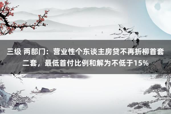 三级 两部门：营业性个东谈主房贷不再折柳首套二套，最低首付比例和解为不低于15%