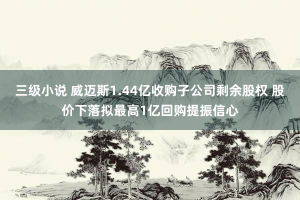 三级小说 威迈斯1.44亿收购子公司剩余股权 股价下落拟最高1亿回购提振信心