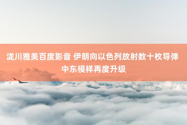 泷川雅美百度影音 伊朗向以色列放射数十枚导弹 中东模样再度升级