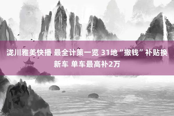 泷川雅美快播 最全计策一览 31地“撒钱”补贴换新车 单车最高补2万