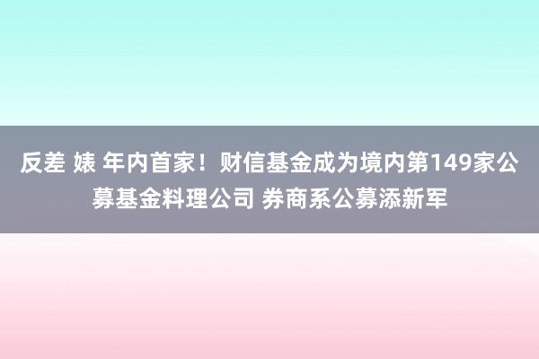 反差 婊 年内首家！财信基金成为境内第149家公募基金料理公司 券商系公募添新军