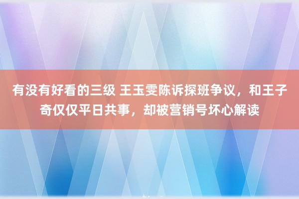 有没有好看的三级 王玉雯陈诉探班争议，和王子奇仅仅平日共事，却被营销号坏心解读