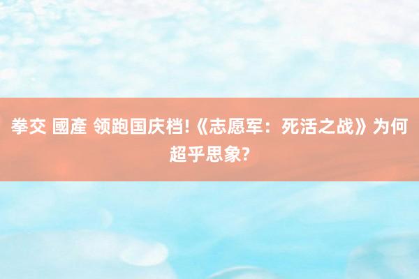 拳交 國產 领跑国庆档!《志愿军：死活之战》为何超乎思象?