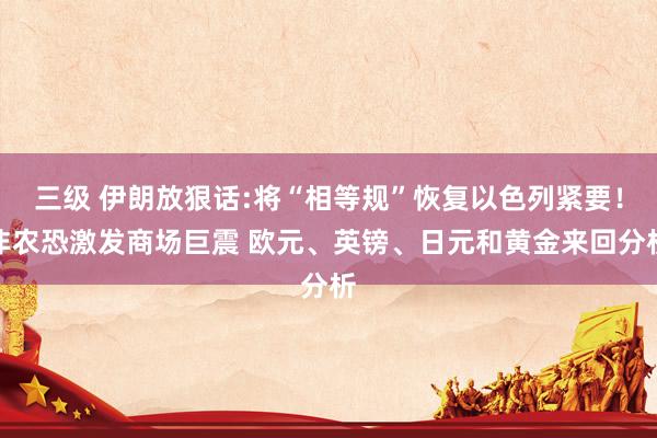 三级 伊朗放狠话:将“相等规”恢复以色列紧要！非农恐激发商场巨震 欧元、英镑、日元和黄金来回分析