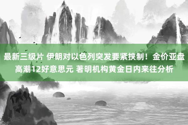 最新三级片 伊朗对以色列突发要紧挟制！金价亚盘高潮12好意思元 著明机构黄金日内来往分析