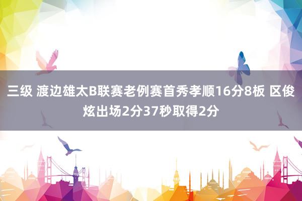 三级 渡边雄太B联赛老例赛首秀孝顺16分8板 区俊炫出场2分37秒取得2分