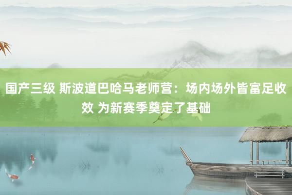 国产三级 斯波道巴哈马老师营：场内场外皆富足收效 为新赛季奠定了基础