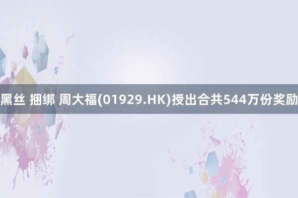 黑丝 捆绑 周大福(01929.HK)授出合共544万份奖励