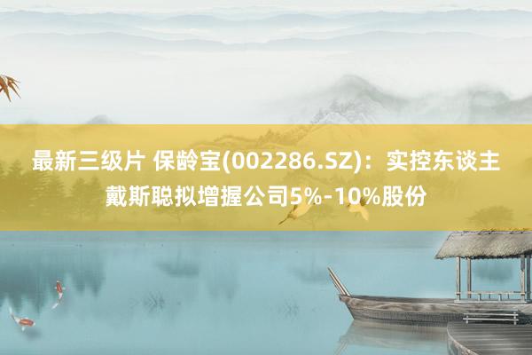 最新三级片 保龄宝(002286.SZ)：实控东谈主戴斯聪拟增握公司5%-10%股份