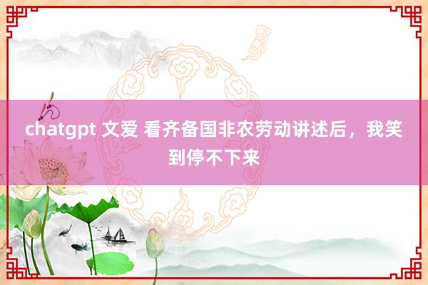 chatgpt 文爱 看齐备国非农劳动讲述后，我笑到停不下来