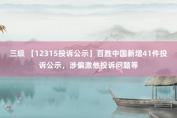 三级 【12315投诉公示】百胜中国新增41件投诉公示，涉偏激他投诉问题等