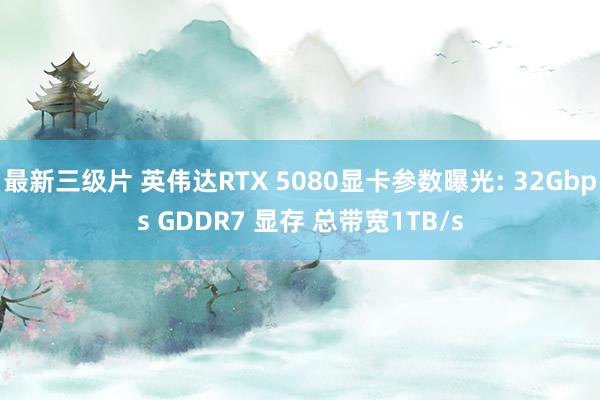 最新三级片 英伟达RTX 5080显卡参数曝光: 32Gbps GDDR7 显存 总带宽1TB/s