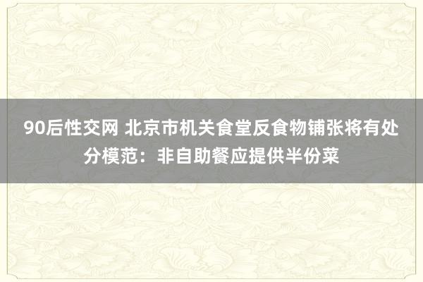 90后性交网 北京市机关食堂反食物铺张将有处分模范：非自助餐应提供半份菜