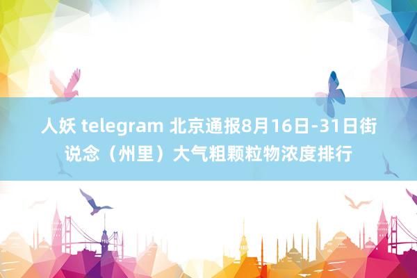 人妖 telegram 北京通报8月16日-31日街说念（州里）大气粗颗粒物浓度排行