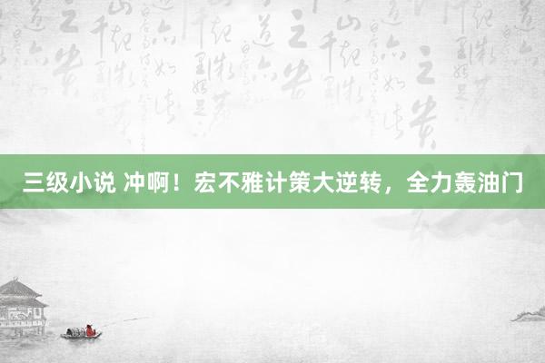 三级小说 冲啊！宏不雅计策大逆转，全力轰油门