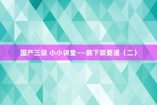 国产三级 小小讲堂——颞下颌要道（二）