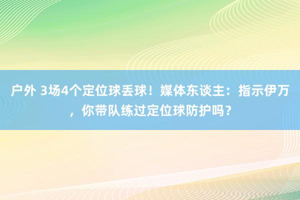 户外 3场4个定位球丢球！媒体东谈主：指示伊万，你带队练过定位球防护吗？