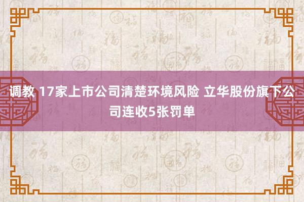 调教 17家上市公司清楚环境风险 立华股份旗下公司连收5张罚单