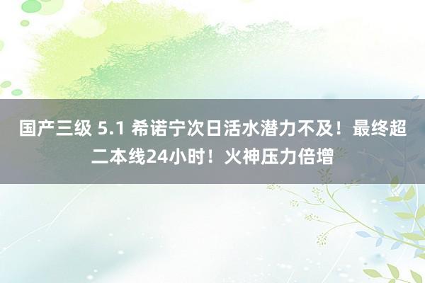 国产三级 5.1 希诺宁次日活水潜力不及！最终超二本线24小时！火神压力倍增