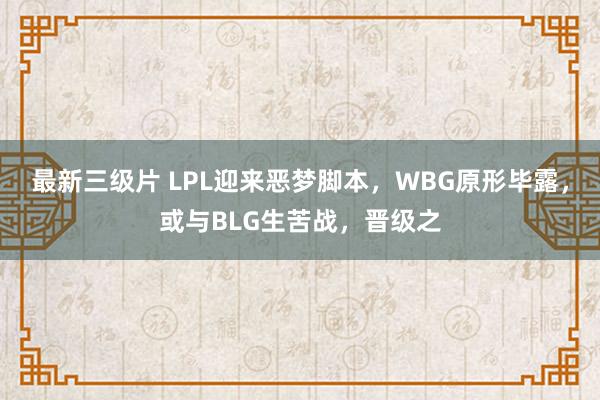 最新三级片 LPL迎来恶梦脚本，WBG原形毕露，或与BLG生苦战，晋级之