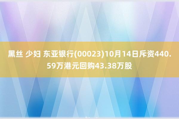 黑丝 少妇 东亚银行(00023)10月14日斥资440.59万港元回购43.38万股