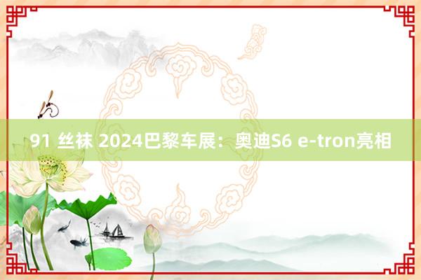 91 丝袜 2024巴黎车展：奥迪S6 e-tron亮相