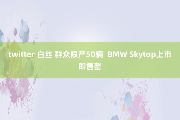 twitter 白丝 群众限产50辆  BMW Skytop上市即售罄