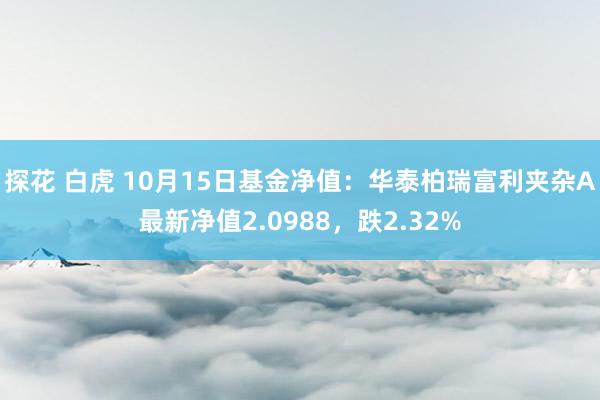 探花 白虎 10月15日基金净值：华泰柏瑞富利夹杂A最新净值2.0988，跌2.32%