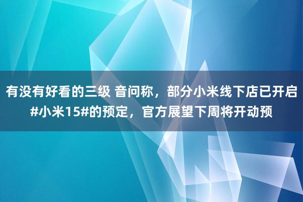 有没有好看的三级 音问称，部分小米线下店已开启#小米15#的预定，官方展望下周将开动预