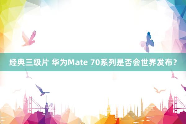 经典三级片 华为Mate 70系列是否会世界发布？